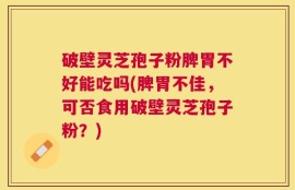 破壁灵芝孢子粉脾胃不好能吃吗(脾胃不佳，可否食用破壁灵芝孢子粉？)