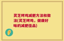 灵芝烤鸡减肥方法和做法(灵芝烤鸡，健康好味的减肥佳品)