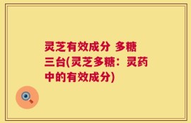 灵芝有效成分 多糖 三台(灵芝多糖：灵药中的有效成分)