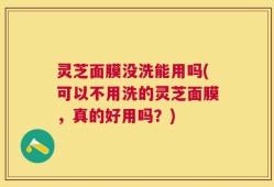 灵芝面膜没洗能用吗(可以不用洗的灵芝面膜，真的好用吗？)
