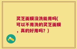 灵芝面膜没洗能用吗(可以不用洗的灵芝面膜，真的好用吗？)