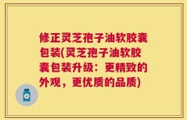 修正灵芝孢子油软胶囊包装(灵芝孢子油软胶囊包装升级：更精致的外观，更优质的品质)