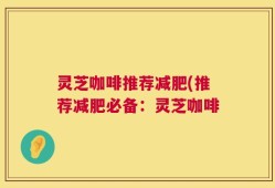 灵芝咖啡推荐减肥(推荐减肥必备：灵芝咖啡