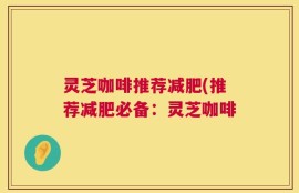 灵芝咖啡推荐减肥(推荐减肥必备：灵芝咖啡
