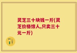 灵芝三十块钱一斤(灵芝价格惊人,只卖三十元一斤)