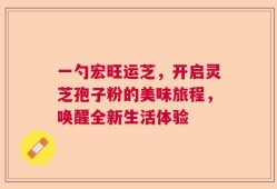 一勺宏旺运芝，开启灵芝孢子粉的美味旅程，唤醒全新生活体验