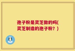 孢子粉是灵芝做的吗(灵芝制造的孢子粉？)