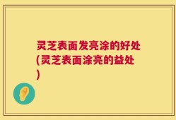灵芝表面发亮涂的好处(灵芝表面涂亮的益处)