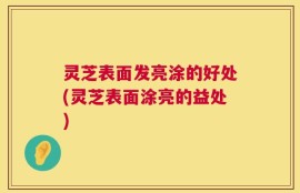 灵芝表面发亮涂的好处(灵芝表面涂亮的益处)