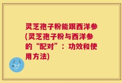 灵芝孢子粉能跟西洋参(灵芝孢子粉与西洋参的“配对”：功效和使用方法)
