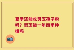 夏季还能吃灵芝孢子粉吗？灵芝能一年四季种植吗