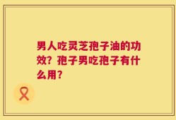 男人吃灵芝孢子油的功效？孢子男吃孢子有什么用？