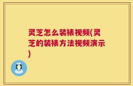 灵芝怎么装裱视频(灵芝的装裱方法视频演示)