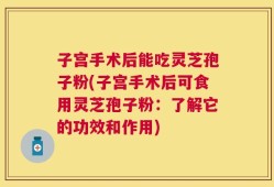 子宫手术后能吃灵芝孢子粉(子宫手术后可食用灵芝孢子粉：了解它的功效和作用)