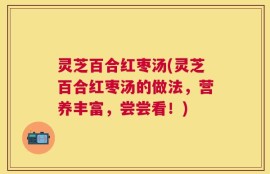 灵芝百合红枣汤(灵芝百合红枣汤的做法，营养丰富，尝尝看！)