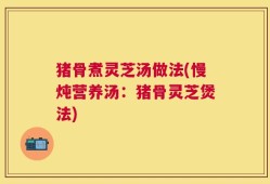 猪骨煮灵芝汤做法(慢炖营养汤：猪骨灵芝煲法)