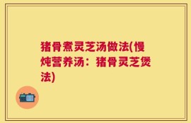 猪骨煮灵芝汤做法(慢炖营养汤：猪骨灵芝煲法)