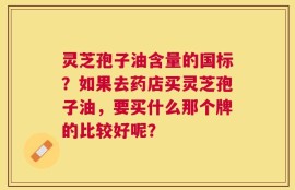 灵芝孢子油含量的国标？如果去药店买灵芝孢子油，要买什么那个牌的比较好呢？