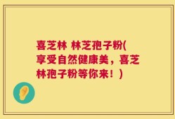 喜芝林 林芝孢子粉(享受自然健康美，喜芝林孢子粉等你来！)