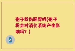 孢子粉伤肠胃吗(孢子粉会对消化系统产生影响吗？)