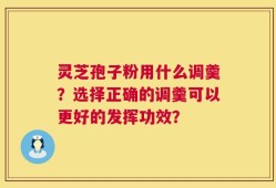 灵芝孢子粉用什么调羹？选择正确的调羹可以更好的发挥功效？