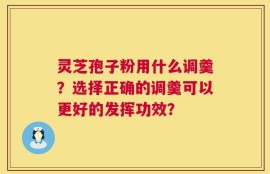 灵芝孢子粉用什么调羹？选择正确的调羹可以更好的发挥功效？