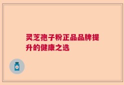 灵芝孢子粉正品品牌提升的健康之选