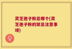 灵芝孢子粉忌哪个(灵芝孢子粉的禁忌注意事项)