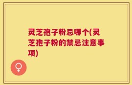 灵芝孢子粉忌哪个(灵芝孢子粉的禁忌注意事项)