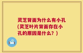 灵芝背面为什么有小孔(灵芝叶片背面存在小孔的原因是什么？)