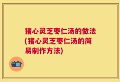 猪心灵芝枣仁汤的做法(猪心灵芝枣仁汤的简易制作方法)