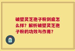 破壁灵芝孢子粉到底怎么样？解析破壁灵芝孢子粉的功效与作用？