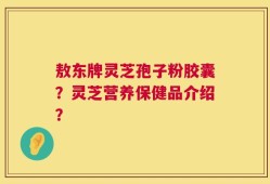敖东牌灵芝孢子粉胶囊？灵芝营养保健品介绍？