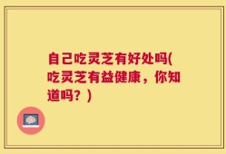 自己吃灵芝有好处吗(吃灵芝有益健康，你知道吗？)
