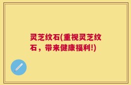 灵芝纹石(重视灵芝纹石，带来健康福利!)