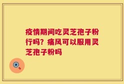 疫情期间吃灵芝孢子粉行吗？痛风可以服用灵芝孢子粉吗