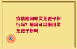 疫情期间吃灵芝孢子粉行吗？痛风可以服用灵芝孢子粉吗