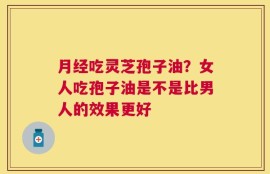 月经吃灵芝孢子油？女人吃孢子油是不是比男人的效果更好