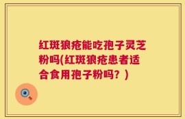 红斑狼疮能吃孢子灵芝粉吗(红斑狼疮患者适合食用孢子粉吗？)