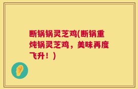 断锅锅灵芝鸡(断锅重炖锅灵芝鸡，美味再度飞升！)