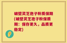 破壁灵芝孢子粉质保期(破壁灵芝孢子粉保质期：保存更久，品质更稳定)