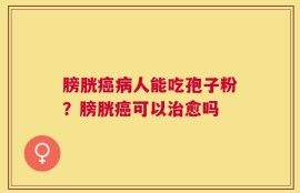 膀胱癌病人能吃孢子粉？膀胱癌可以治愈吗