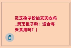 灵芝孢子粉能天天吃吗_灵芝孢子粉：适合每天食用吗？)