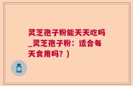 灵芝孢子粉能天天吃吗_灵芝孢子粉：适合每天食用吗？)