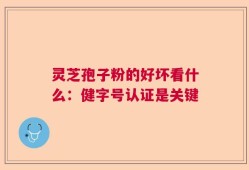 灵芝孢子粉的好坏看什么：健字号认证是关键