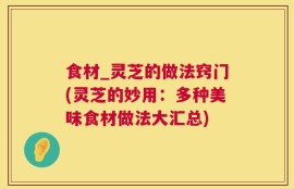 食材_灵芝的做法窍门(灵芝的妙用：多种美味食材做法大汇总)