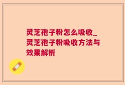 灵芝孢子粉怎么吸收_灵芝孢子粉吸收方法与效果解析