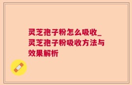 灵芝孢子粉怎么吸收_灵芝孢子粉吸收方法与效果解析