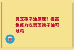 灵芝孢子油原理？提高免疫力吃灵芝孢子油可以吗