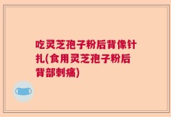 吃灵芝孢子粉后背像针扎(食用灵芝孢子粉后背部刺痛)